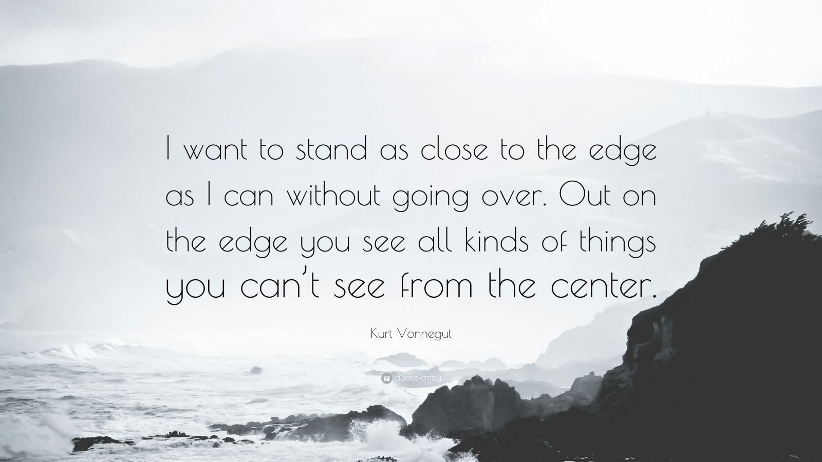 I want to stand as close to the edge as I can without going over.  Out on the edge you see all kinds of things you can't see from the center. - Kurt Vonnegut 